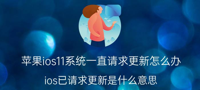 苹果ios11系统一直请求更新怎么办 ios已请求更新是什么意思？